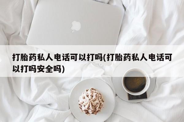 米非司酮片在线购微信打胎药私人电话可以打吗(打胎药私人电话可以打吗安全吗)