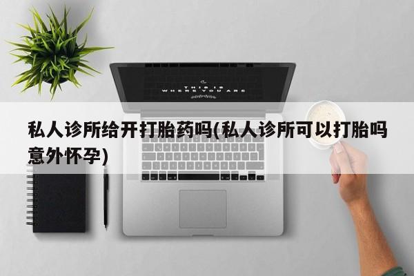 米非司酮片在线购微信私人诊所给开打胎药吗(私人诊所可以打胎吗意外怀孕)