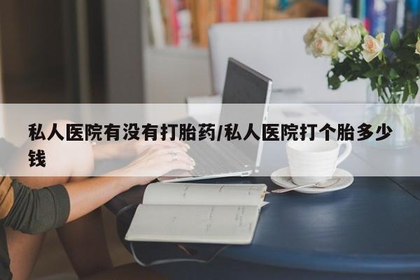 米非司酮片在线购微信私人医院有没有打胎药/私人医院打个胎多少钱