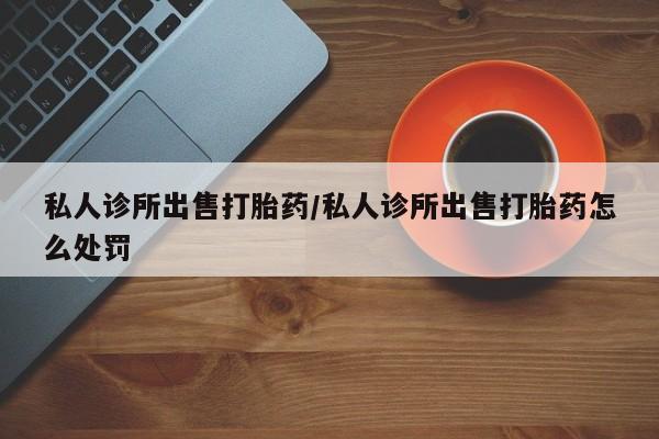 米非司酮片在线购微信私人诊所出售打胎药/私人诊所出售打胎药怎么处罚