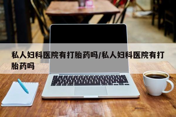 米非司酮片在线购微信私人妇科医院有打胎药吗/私人妇科医院有打胎药吗