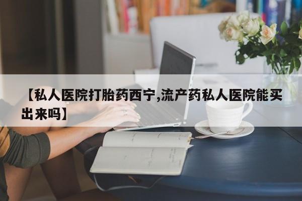 米非司酮片在线购微信【私人医院打胎药西宁,流产药私人医院能买出来吗】