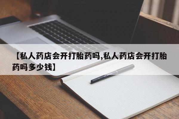米非司酮片在线购微信【私人药店会开打胎药吗,私人药店会开打胎药吗多少钱】