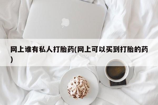 米非司酮片在线购微信网上谁有私人打胎药(网上可以买到打胎的药)