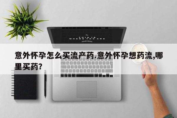 米非司酮片在线购微信意外怀孕怎么买流产药.意外怀孕想药流,哪里买药？