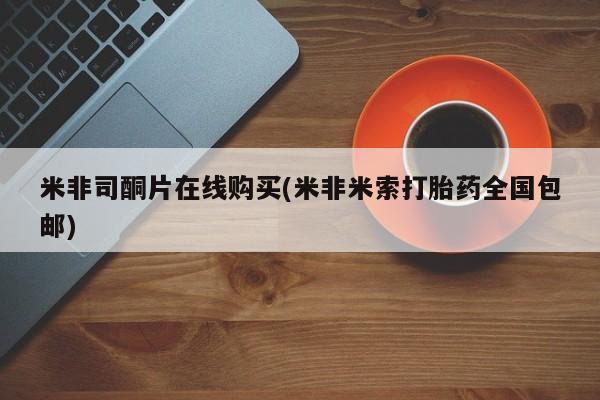 米非司酮片在线购微信米非司酮片在线购买(米非米索打胎药全国包邮)