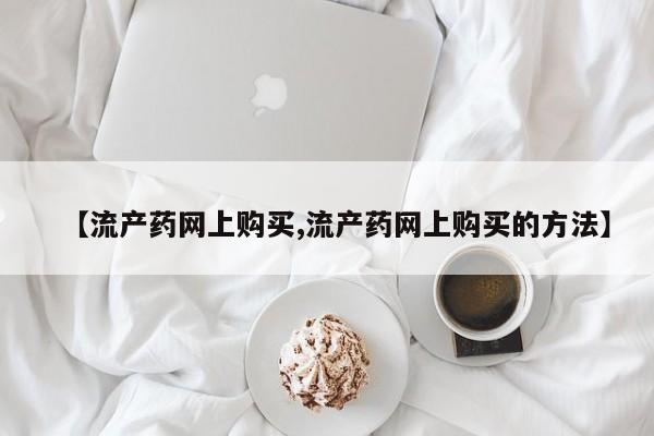 米非司酮片在线购微信【流产药网上购买,流产药网上购买的方法】
