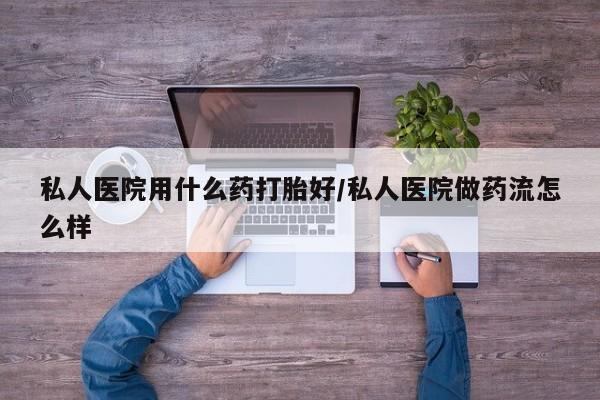 米非司酮片在线购微信私人医院用什么药打胎好/私人医院做药流怎么样