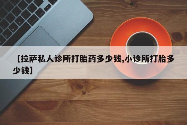 米非司酮片在线购微信【拉萨私人诊所打胎药多少钱,小诊所打胎多少钱】
