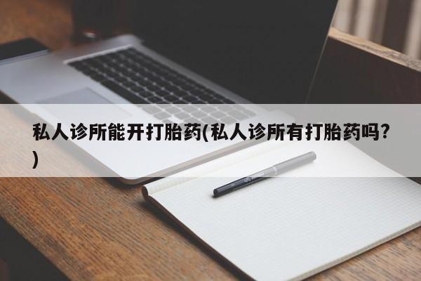 米非司酮片在线购微信私人诊所能开打胎药(私人诊所有打胎药吗?)