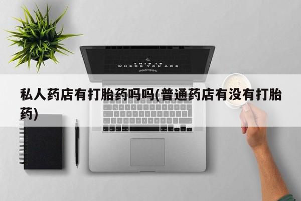 米非司酮片在线购微信私人药店有打胎药吗吗(普通药店有没有打胎药)