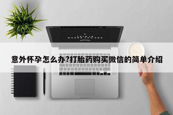 米非司酮片在线购微信意外怀孕怎么办?打胎药购买微信的简单介绍
