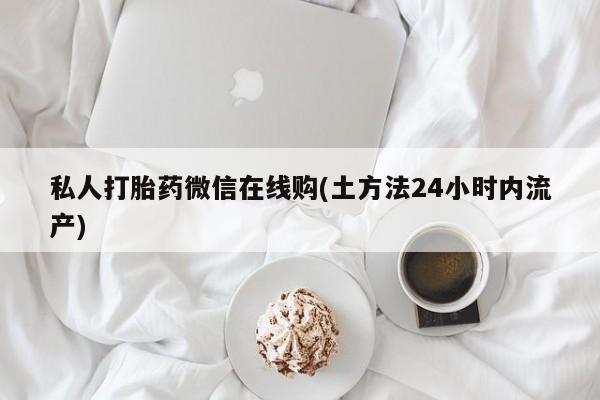 米非司酮片在线购微信私人打胎药微信在线购(土方法24小时内流产)