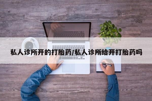 米非司酮片在线购微信私人诊所开的打胎药/私人诊所给开打胎药吗
