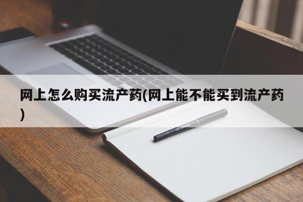 米非司酮片在线购微信网上怎么购买流产药(网上能不能买到流产药)