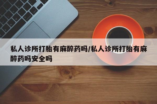 米非司酮片在线购微信私人诊所打胎有麻醉药吗/私人诊所打胎有麻醉药吗安全吗